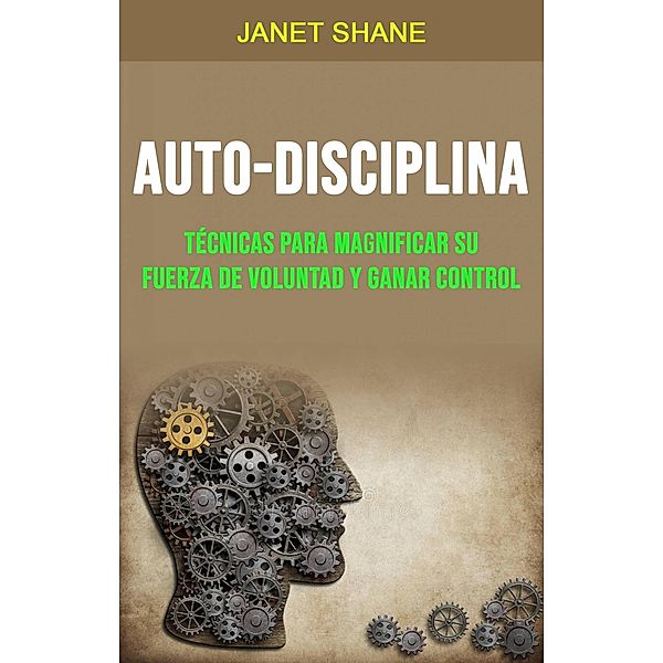 Auto-Disciplina: Técnicas para magnificar su Fuerza de Voluntad y Ganar Control, Janet Shane