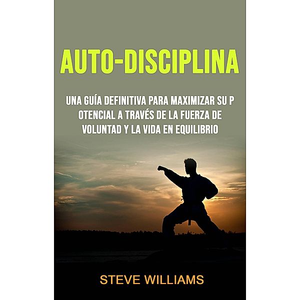 Auto-Disciplina: Una Guía Definitiva Para Maximizar Su Potencial A Través De La Fuerza De Voluntad Y La Vida En Equilibrio, Steve Williams