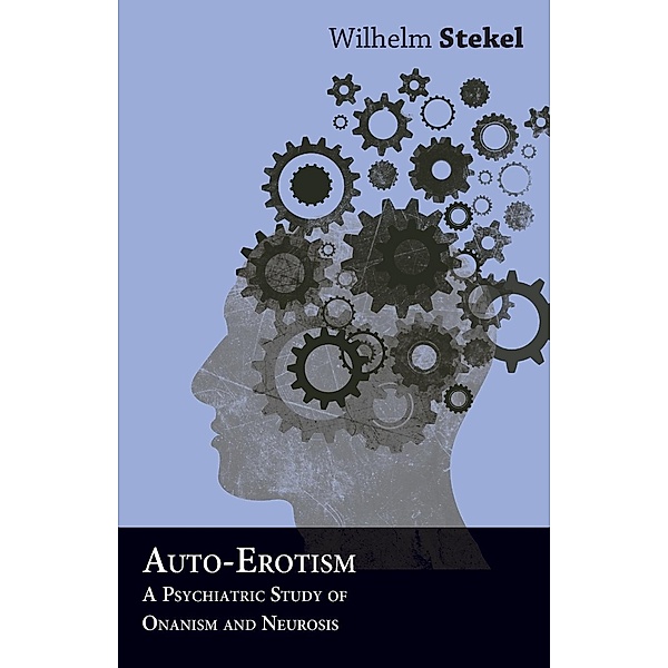 Auto-Erotism - A Psychiatric Study of Onanism and Neurosis, Wilhelm Stekel