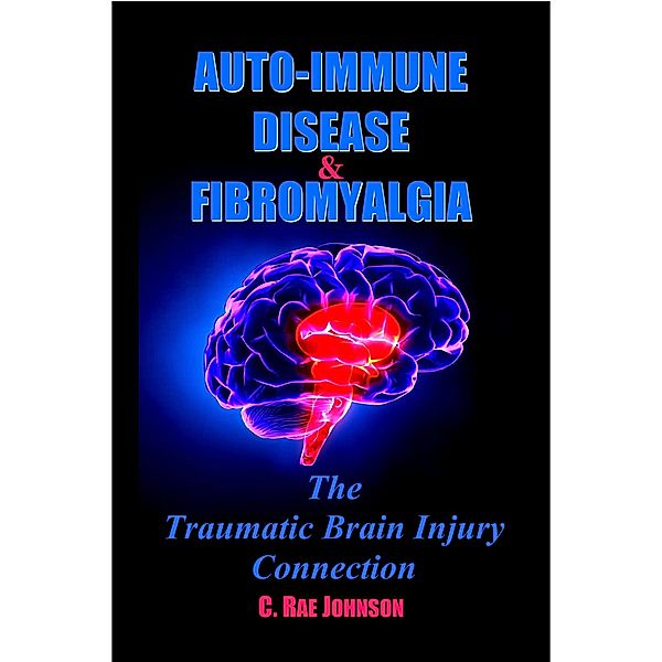 Auto Immune Disease and Fibromyalgia: The Traumatic Brain Injury Connection (TRAUMATIC BRAIN INJURY: TBI & POST-CONCUSSION SYNDOME: PCS, #3) / TRAUMATIC BRAIN INJURY: TBI & POST-CONCUSSION SYNDOME: PCS, C. Rae Johnson