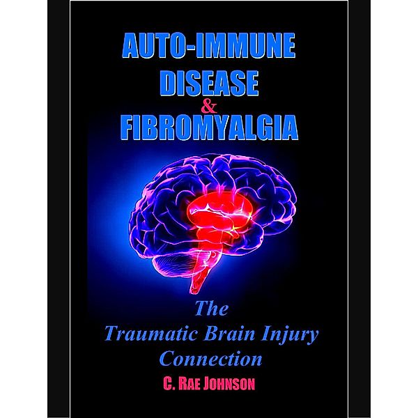 Auto Immune Disease and Fibromyalgia: The Traumatic Brain Injury Connection, C. Rae Johnson