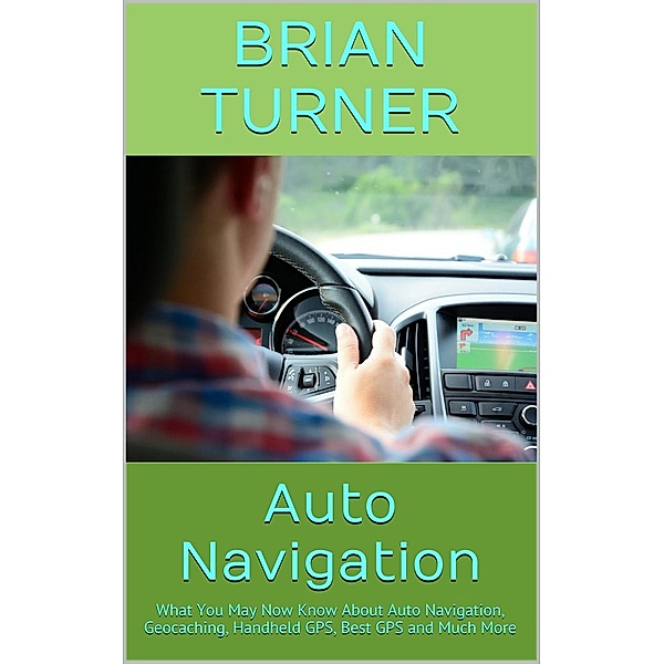 Auto Navigation: What You May Now Know About Auto Navigation, Geocaching, Handheld GPS, Best GPS and Much More, Brian Turner