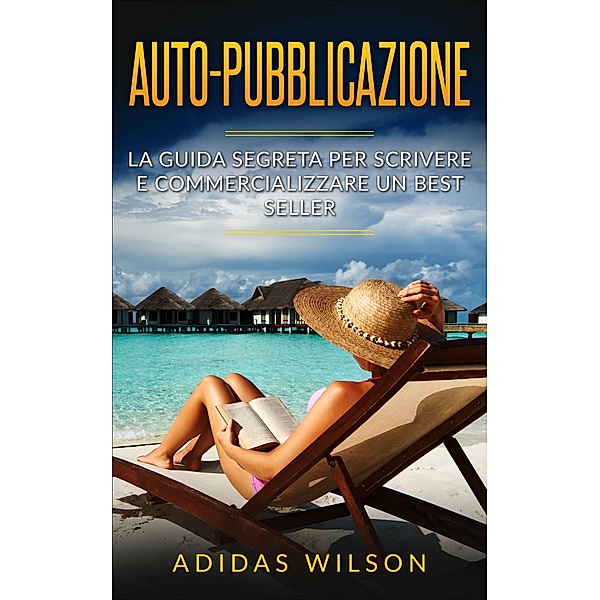 Auto-pubblicazione: La guida segreta per scrivere e commercializzare un best seller / Adidas Wilson, Adidas Wilson
