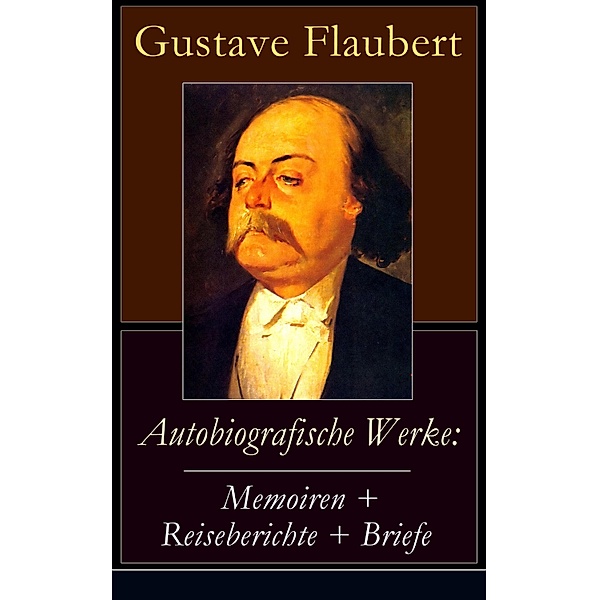 Autobiografische Werke: Memoiren + Reiseberichte + Briefe, Gustave Flaubert