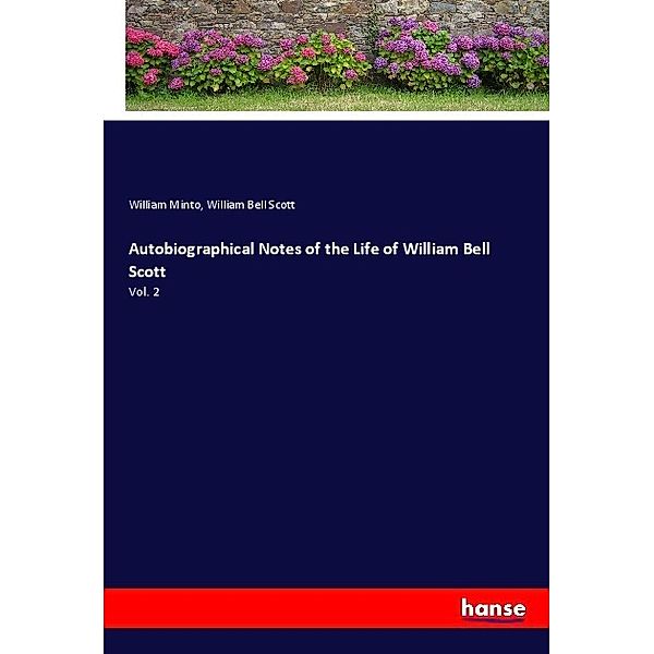 Autobiographical Notes of the Life of William Bell Scott, William Minto, William Bell Scott