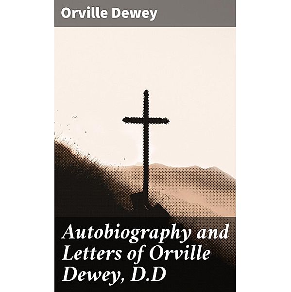 Autobiography and Letters of Orville Dewey, D.D, Orville Dewey