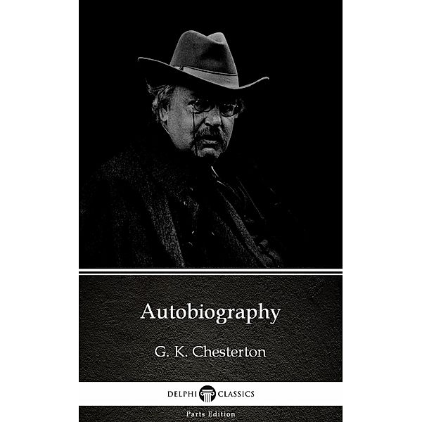 Autobiography by G. K. Chesterton (Illustrated) / Delphi Parts Edition (G. K. Chesterton) Bd.79, G. K. Chesterton