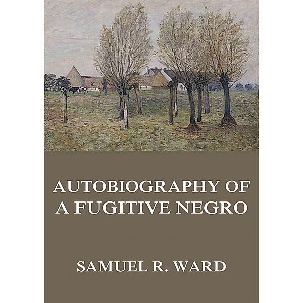 Autobiography of a Fugitive Negro: His Anti-Slavery Labours in the United States, Canada, & England, Samuel Ringgold Ward