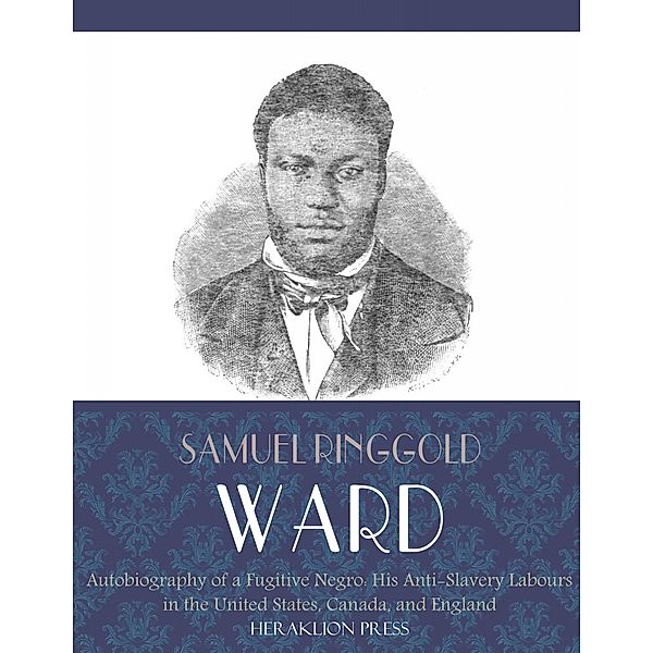 Autobiography of a Fugitive Negro: His Anti-Slavery Labours in the United States, Canada, and England, Samuel Ringgold Ward