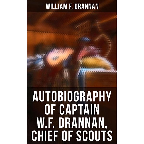 Autobiography of Captain W.F. Drannan, Chief of Scouts, William F. Drannan
