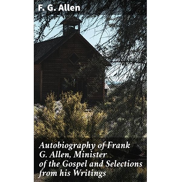 Autobiography of Frank G. Allen, Minister of the Gospel and Selections from his Writings, F. G. Allen