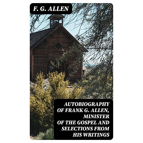 Autobiography of Frank G. Allen, Minister of the Gospel and Selections from his Writings, F. G. Allen