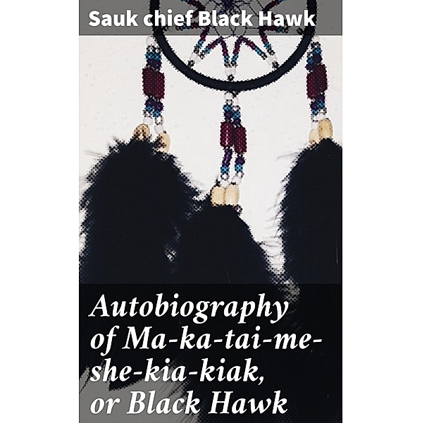 Autobiography of Ma-ka-tai-me-she-kia-kiak, or Black Hawk, Sauk chief Black Hawk