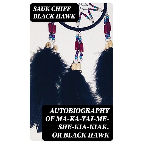 Autobiography of Ma-ka-tai-me-she-kia-kiak, or Black Hawk, Sauk chief Black Hawk