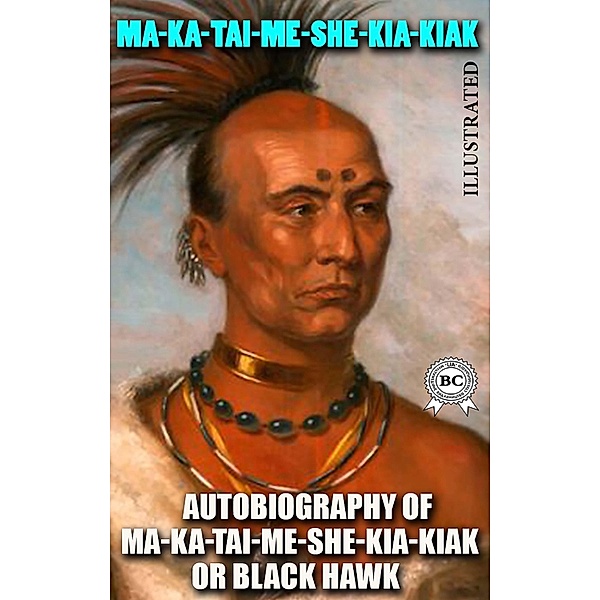 Autobiography of Ma-ka-tai-me-she-kia-kiak, or Black Hawk. Illustrated, Ma-Ka-Tai-Me-She-Kia-Kiak