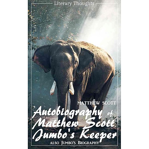 Autobiography of Matthew Scott, Jumbo's Keeper; also Jumbo's Biography (Matthew Scott) - illustrated - (Literary Thoughts Edition), Matthew Scott