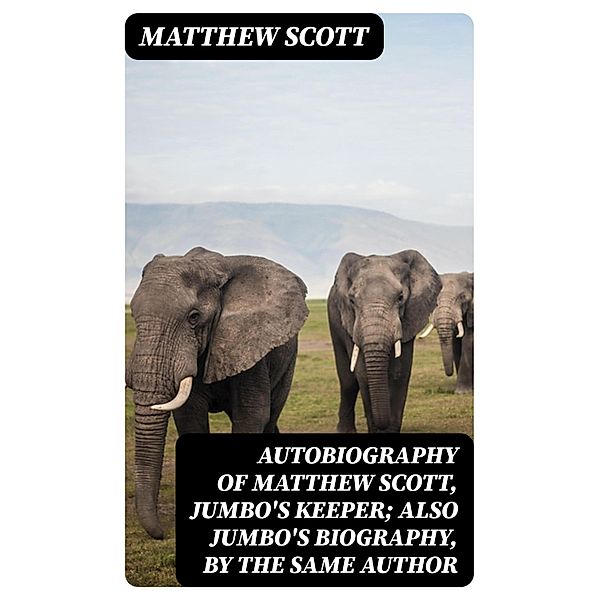 Autobiography of Matthew Scott, Jumbo's Keeper; Also Jumbo's Biography, by the same Author, Matthew Scott
