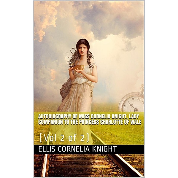 Autobiography of Miss Cornelia Knight, lady companion to the Princess Charlotte of Wales, Volume 2 (of 2) / with extracts from her journals and anecdote books, Ellis Cornelia Knight