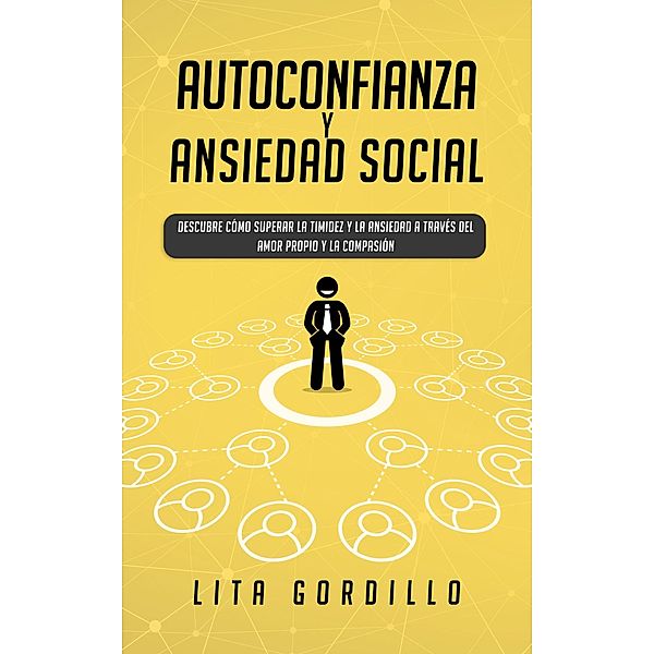 Autoconfianza y ansiedad social: Descubre cómo superar la timidez y la ansiedad a través del amor propio y la compasión, Lita Gordillo