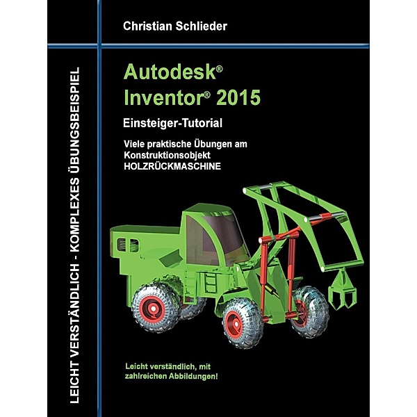 Autodesk Inventor 2015 - Einsteiger-Tutorial Holzrückmaschine, Christian Schlieder