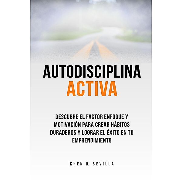 Autodisciplina activa. Descubre el factor enfoque y motivación para crear hábitos duraderos y lograr el éxito en tu emprendimiento, Khen R. Sevilla