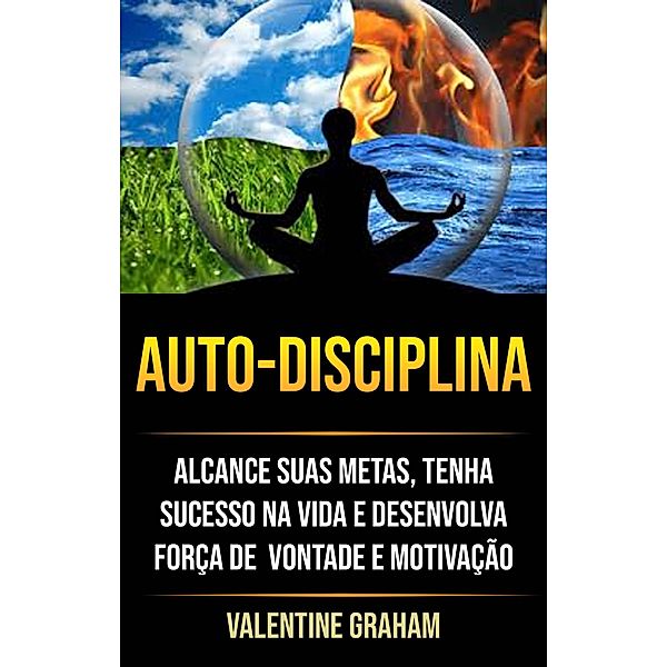 Autodisciplina : Alcance Suas Metas, Tenha Sucesso Na Vida E Desenvolva Força De  Vontade E Motivação, Valentine Graham