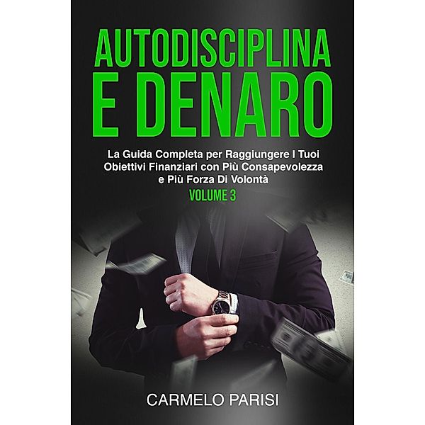 Autodisciplina e denaro: La guida completa per raggiungere i tuoi obiettivi finanziari con più consapevolezza e più forza di volontà. Volume 3, Carmelo Parisi