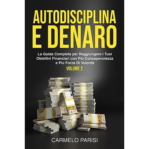 Autodisciplina e denaro: La guida completa per raggiungere i tuoi obiettivi finanziari con più consapevolezza e più forza di volontà. Volume 2, Carmelo Parisi