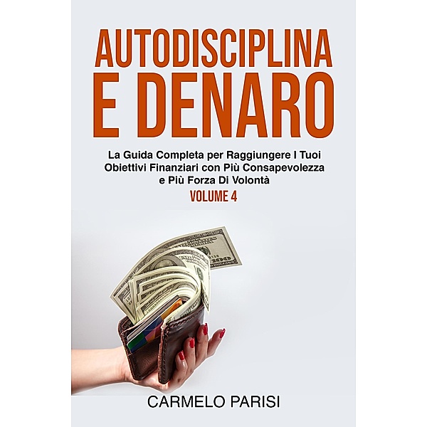 Autodisciplina e denaro: La guida completa per raggiungere i tuoi obiettivi finanziari con più consapevolezza e più forza di volontà. Volume 4, Carmelo Parisi