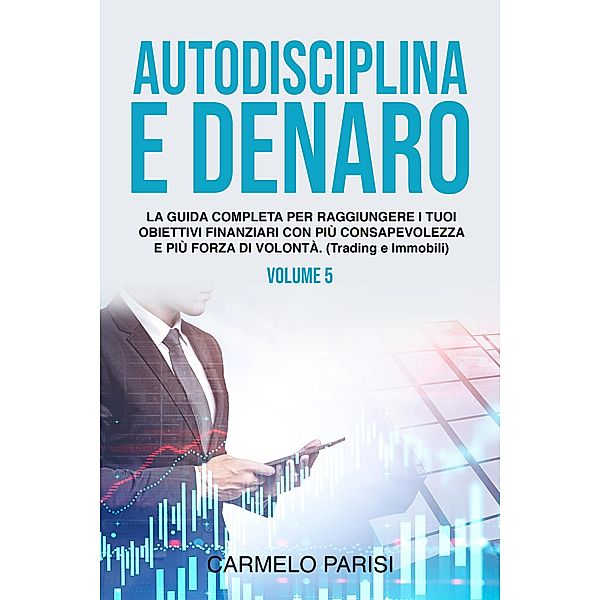 Autodisciplina e denaro: La guida completa per raggiungere i tuoi obiettivi finanziari con più consapevolezza e più forza di volontà. (Trading e immobili). Volume 5, Carmelo Parisi