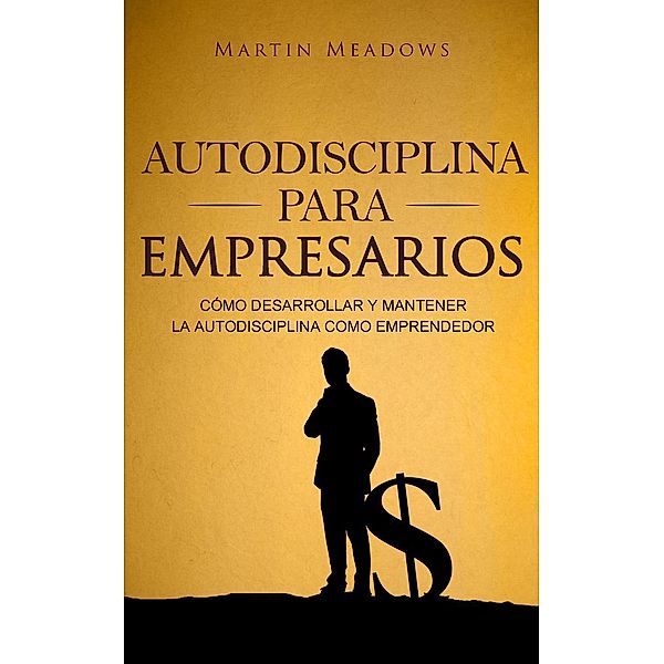 Autodisciplina para empresarios: Cómo desarrollar y mantener la autodisciplina como emprendedor, Martin Meadows