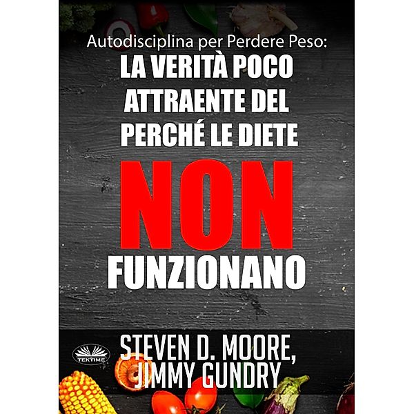 Autodisciplina Per Perdere Peso: La Verità Poco Attraente Del Perché Le Diete NON Funzionano, Steven D. Moore, Jimmy Gundry