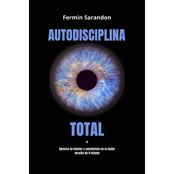 Autodisciplina Total: Observa tu interior y encuentra la mejor version de ti mismo., Fermin Sarandon
