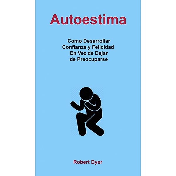 Autoestima: Como Desarrollar Confianza y Felicidad En Vez de Dejar de Preocuparse, Robert Dyer