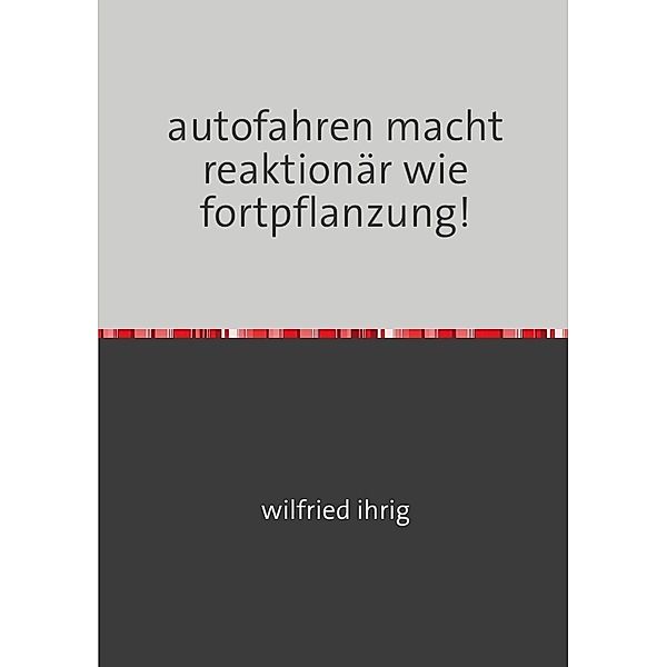 autofahren macht reaktionär wie fortpflanzung!, wilfried ihrig