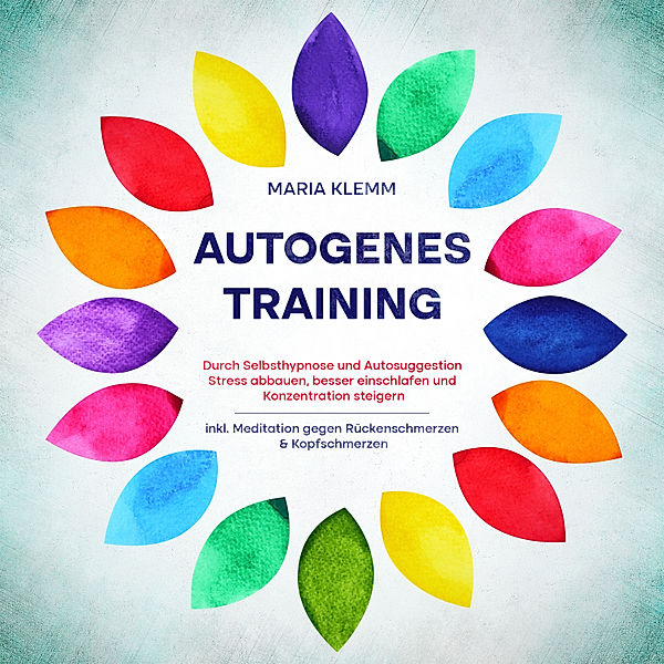 Autogenes Training: Durch Selbsthypnose und Autosuggestion Stress abbauen, besser einschlafen und Konzentration steigern - inkl. Meditation gegen Rückenschmerzen & Kopfschmerzen, Maria Klemm