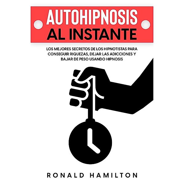 Autohipnosis al Instante: Los Mejores Secretos de los Hipnotistas para Conseguir Riquezas, Dejar las Adicciones y Bajar de Peso Usando Hipnosis, Ronald Hamilton