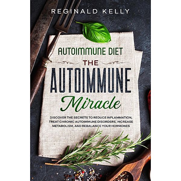 Autoimmune Diet: The Autoimmune Miracle - Discover the Secrets To Reduce Inflammation, Treat Chronic Autoimmune Disorders, Increase Metabolism, and Rebalance Your Hormones, Reginald Kelly