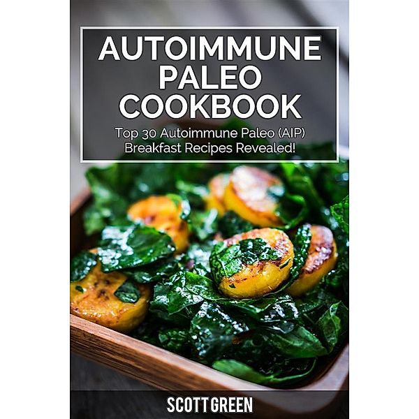Autoimmune Paleo Cookbook : Top 30 Autoimmune Paleo (AIP) Breakfast Recipes Revealed!, Scott Green