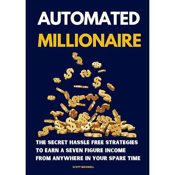 Automated Millionaire: The Secret Hassle Free Strategies to Earn a Seven Figure Income From Anywhere in Your Spare Time, Scott Maxwell