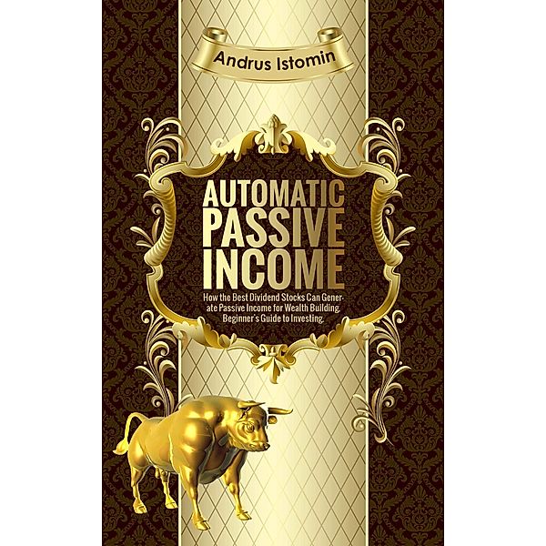 Automatic Passive Income - How the Best Dividend Stocks Can Generate Passive Income for Wealth Building., Andru Istomin