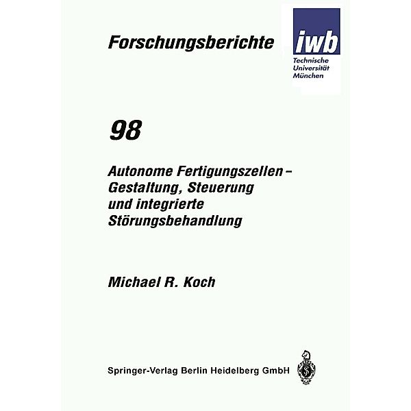 Autonome Fertigungszellen - Gestaltung, Steuerung und integrierte Störungsbehandlung / iwb Forschungsberichte Bd.98, Michael R. Koch