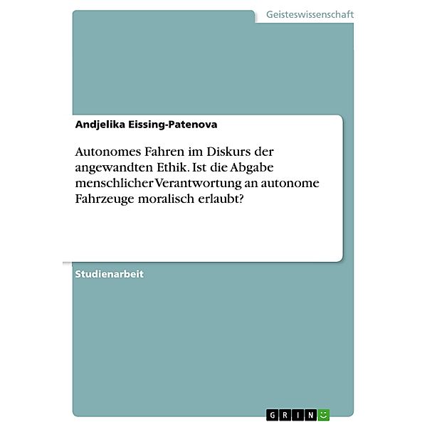 Autonomes Fahren im Diskurs der angewandten Ethik. Ist die Abgabe menschlicher Verantwortung an autonome Fahrzeuge moralisch erlaubt?, Andjelika Eissing-Patenova