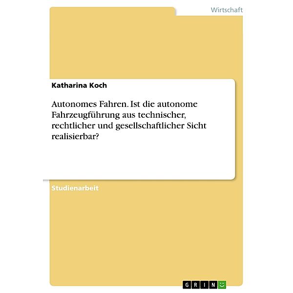 Autonomes Fahren. Ist die autonome Fahrzeugführung aus technischer, rechtlicher und gesellschaftlicher Sicht realisierbar?, Katharina Koch