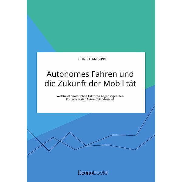 Autonomes Fahren und die Zukunft der Mobilität. Welche ökonomischen Faktoren begünstigen den Fortschritt der Automobilindustrie?, Christian Sippl