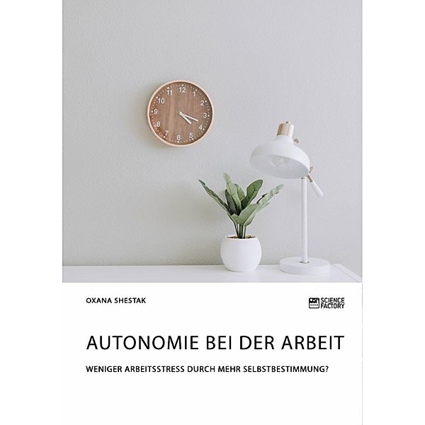 Autonomie bei der Arbeit. Weniger Arbeitsstress durch mehr Selbstbestimmung?, Oxana Shestak