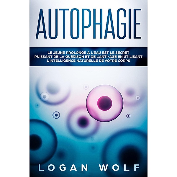 AUTOPHAGIE: Le Jeûne Prolongé à L'Eau est le Secret Puissant de la Guérison et de L'Anti-âge en Utilisant L'Intelligence Naturelle de Votre Corps, Logan Wolf