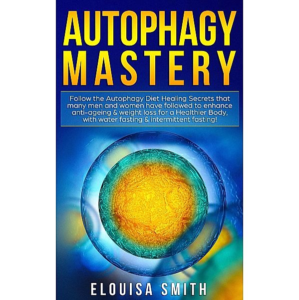 Autophagy Mastery: Follow the Autophagy Diet Healing Secrets That Many Men and Women Have Followed to Enhance Anti-Aging & Weight Loss for a Healthier Body, With Water Fasting & Intermittent Fasting!, Elouisa Smith