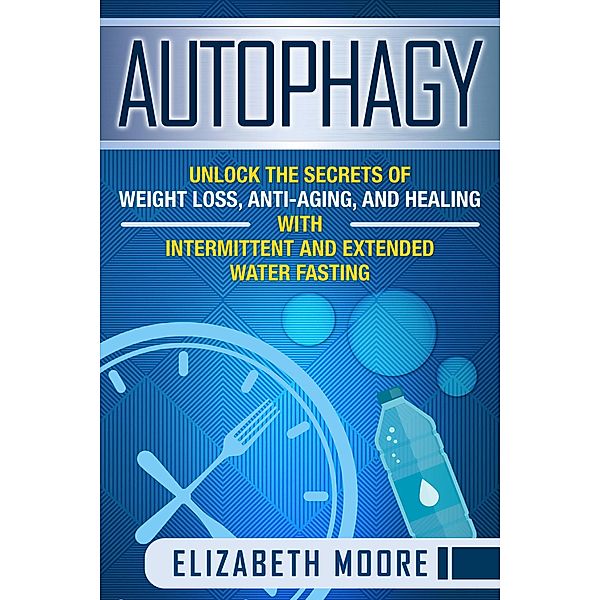 Autophagy: Unlock the Secrets of Weight Loss, Anti-Aging, and Healing with Intermittent and Extended Water Fasting, Elizabeth Moore