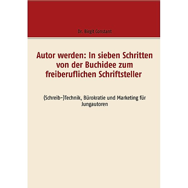 Autor werden: In sieben Schritten von der Buchidee zum freiberuflichen Schriftsteller, Birgit Constant